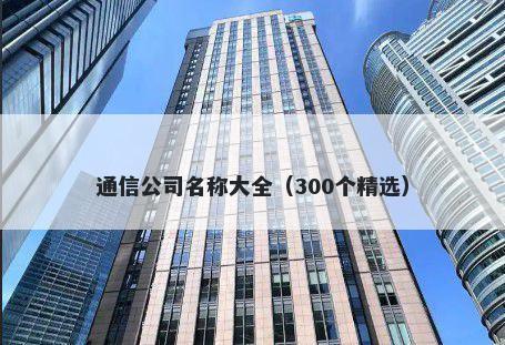 通信公司名称大全（300个精选）
