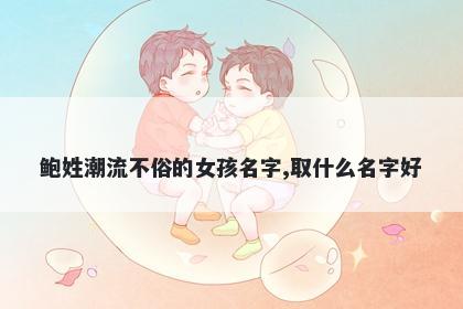 鲍姓潮流不俗的女孩名字,取什么名字好