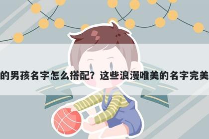 姓嵇的男孩名字怎么搭配？这些...