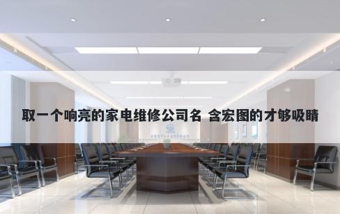 取一个响亮的家电维修公司名 含宏图的才够吸睛