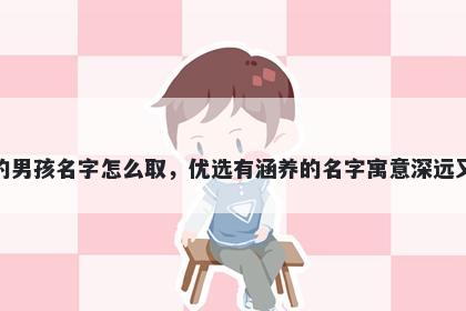 姓朱的男孩名字怎么取，优选有涵养的名字寓意深远又好听