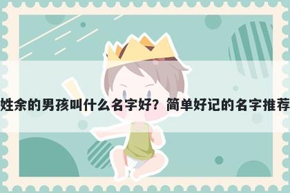 姓余的男孩叫什么名字好？简单好记的名字推荐