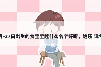 2025年-12月-27日出生的女宝宝起什么名字好听,姓乐 洋气的名字推荐