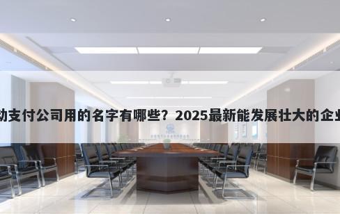 适合移动支付公司用的名字有哪些？2025最新能发展壮大的企业名解析