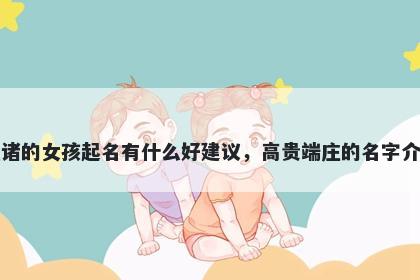 姓诸的女孩起名有什么好建议，高贵端庄的名字介绍