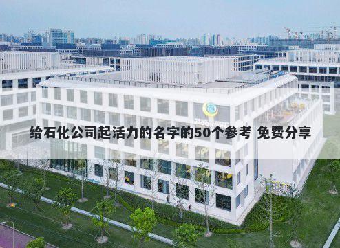 给石化公司起活力的名字的50个参考 免费分享