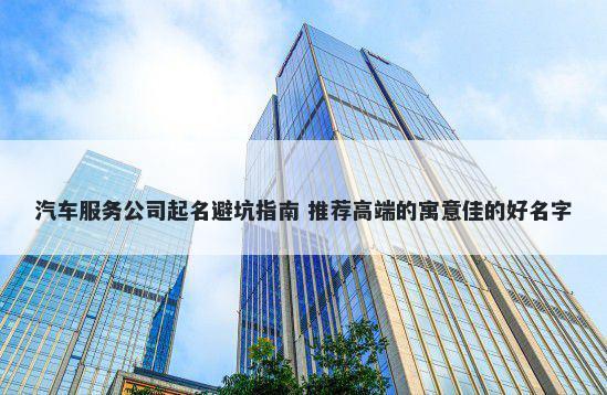 汽车服务公司起名避坑指南 推荐高端的寓意佳的好名字