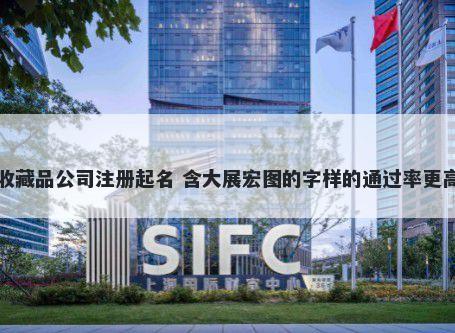 收藏品公司注册起名 含大展宏图的字样的通过率更高