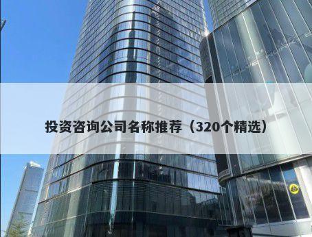 投资咨询公司名称推荐（320个精选）