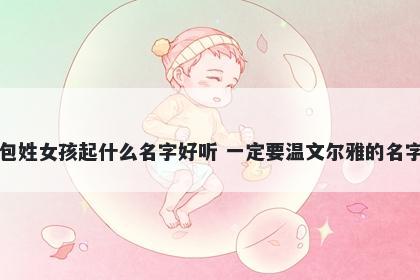 包姓女孩起什么名字好听 一定要温文尔雅的名字