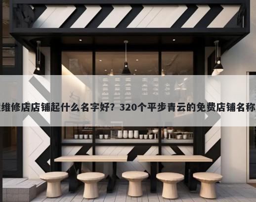 眼镜维修店店铺起什么名字好？320个平步青云的免费店铺名称任选