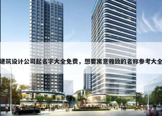 建筑设计公司起名字大全免费，想要寓意雅致的名称参考大全