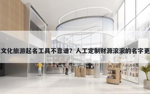 网上文化旅游起名工具不靠谱？人工定制财源滚滚的名字更省心