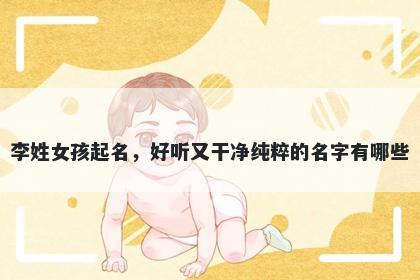 李姓女孩起名，好听又干净纯粹的名字有哪些
