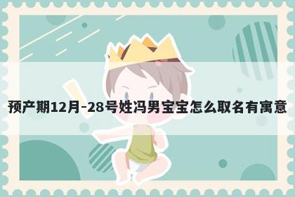 预产期12月-28号姓冯男宝宝怎么取名有寓意