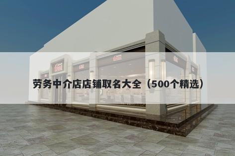 劳务中介店店铺取名大全（500个精选）