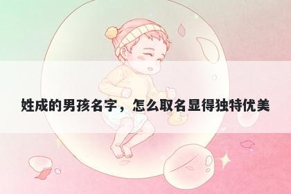 姓成的男孩名字，怎么取名显得独特优美
