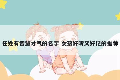 任姓有智慧才气的名字 女孩好听又好记的推荐