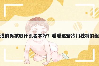 姓湛的男孩取什么名字好？看看这些冷门独特的组合