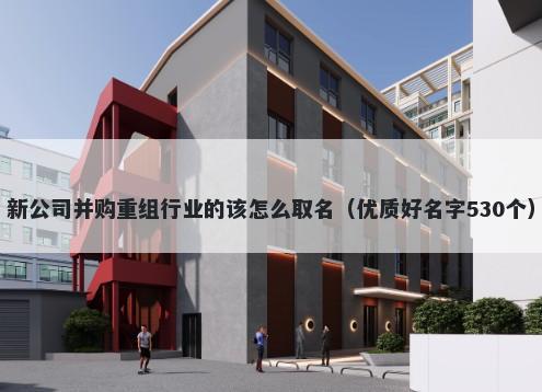 新公司并购重组行业的该怎么取名（优质好名字530个）