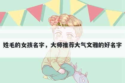姓毛的女孩名字，大师推荐大气...