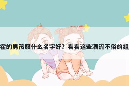 姓霍的男孩取什么名字好？看看这些潮流不俗的组合