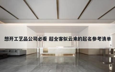 想开工艺品公司必看 超全客似云来的起名参考清单