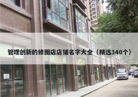 管理创新的修图店店铺名字大全（精选340个）