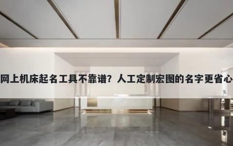 网上机床起名工具不靠谱？人工定制宏图的名字更省心