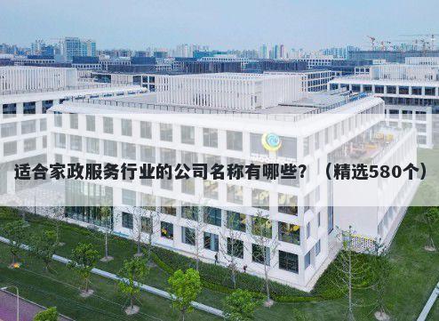 适合家政服务行业的公司名称有哪些？（精选580个）