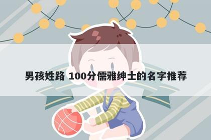 男孩姓路 100分儒雅绅士的名字推荐