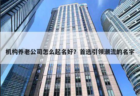 机构养老公司怎么起名好？首选引领潮流的名字