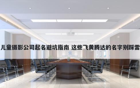 儿童摄影公司起名避坑指南 这些飞黄腾达的名字别踩雷