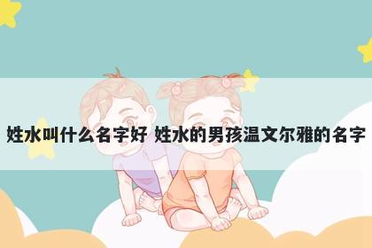 姓水叫什么名字好 姓水的男孩温文尔雅的名字