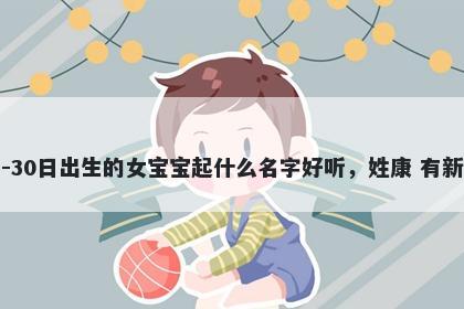 2025年-12月-30日出生的女宝宝起什么名字好听，姓康 有新意的名字推荐