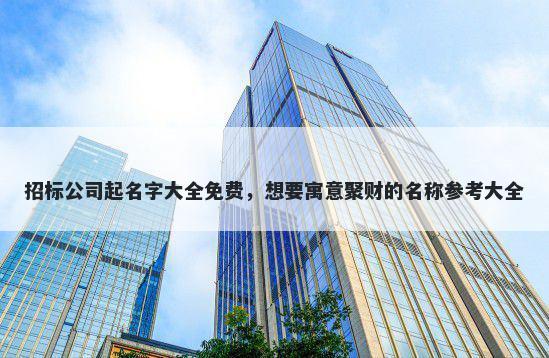 招标公司起名字大全免费，想要寓意聚财的名称参考大全