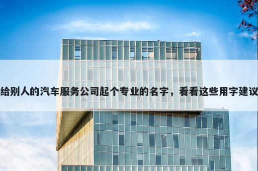 给别人的汽车服务公司起个专业的名字,看看这些用字建议