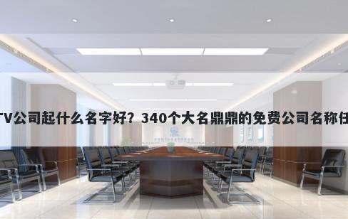 KTV公司起什么名字好？340个大名鼎鼎的免费公司名称任选