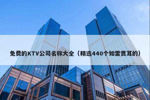 免费的KTV公司名称大全（精选440个如雷贯耳的）