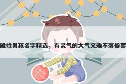 殷姓男孩名字精选，有灵气的大气文雅不落俗套