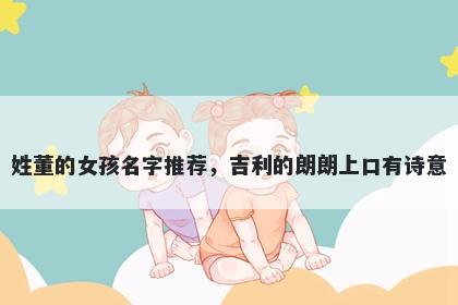 姓董的女孩名字推荐，吉利的朗朗上口有诗意