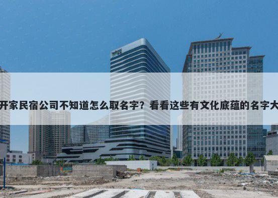 想开家民宿公司不知道怎么取名字？看看这些有文化底蕴的名字大全