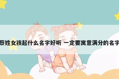 蔡姓女孩起什么名字好听 一定要寓意满分的名字