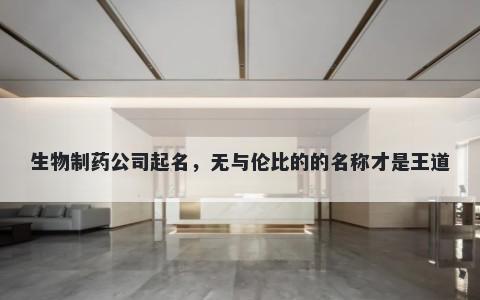 生物制药公司起名，无与伦比的的名称才是王道