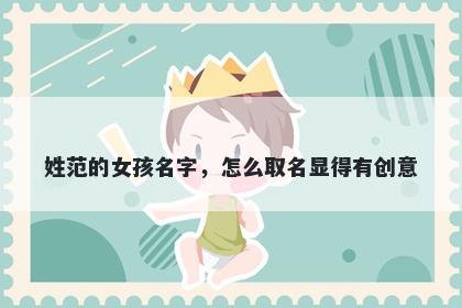 姓范的女孩名字,怎么取名显得有创意