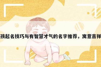 宋姓男孩起名技巧与有智慧才气的名字推荐，寓意吉祥又好听