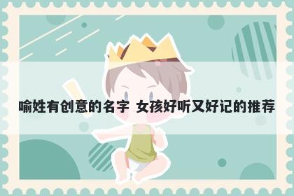 喻姓有创意的名字 女孩好听又好记的推荐