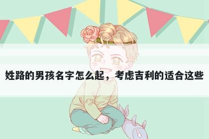 姓路的男孩名字怎么起，考虑吉利的适合这些