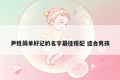 尹姓简单好记的名字最佳搭配 适合男孩