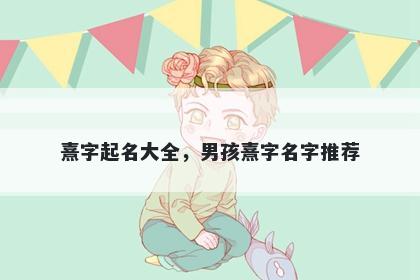 熹字起名大全，男孩熹字名字推...